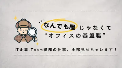 “なんでも屋”じゃなくて“オフィスの基盤職”。IT企業 Team総務の仕事、全部見せちゃいます！ cover